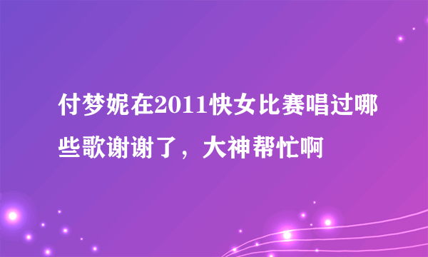 付梦妮在2011快女比赛唱过哪些歌谢谢了，大神帮忙啊