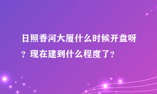 日照香河大厦什么时候开盘呀？现在建到什么程度了？