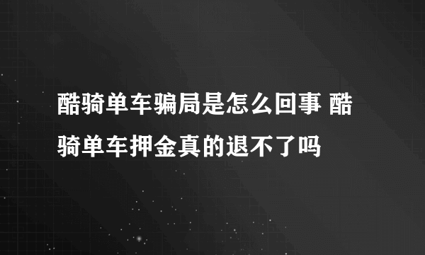 酷骑单车骗局是怎么回事 酷骑单车押金真的退不了吗