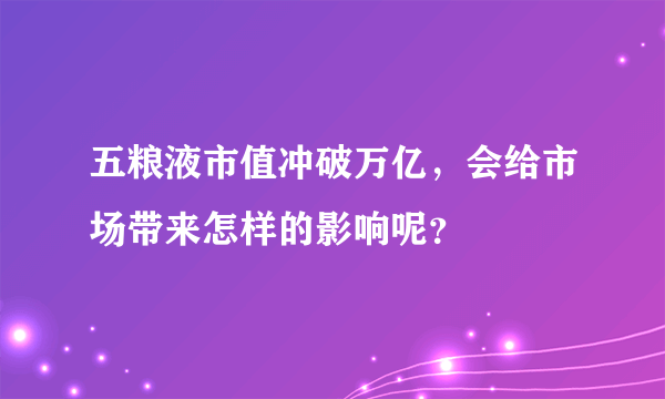 五粮液市值冲破万亿，会给市场带来怎样的影响呢？