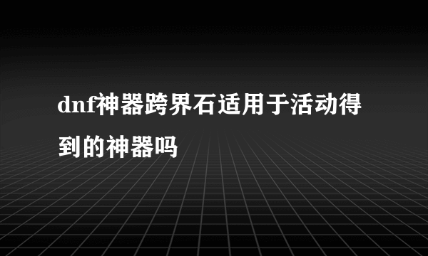 dnf神器跨界石适用于活动得到的神器吗