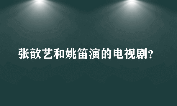 张歆艺和姚笛演的电视剧？