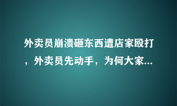 外卖员崩溃砸东西遭店家殴打，外卖员先动手，为何大家却说店家无情？