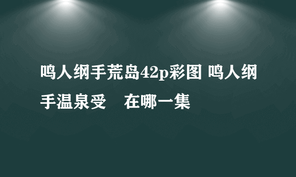 鸣人纲手荒岛42p彩图 鸣人纲手温泉受傉在哪一集