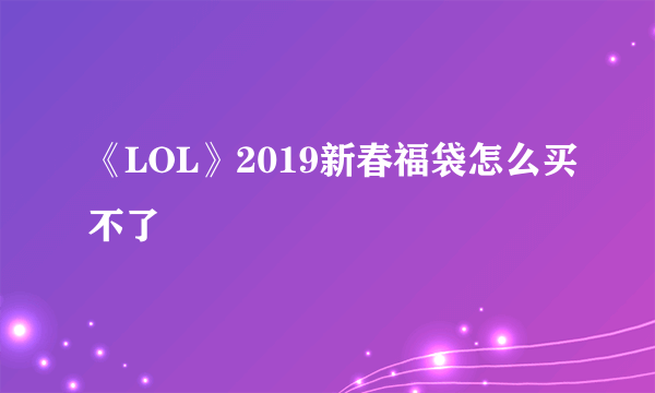 《LOL》2019新春福袋怎么买不了