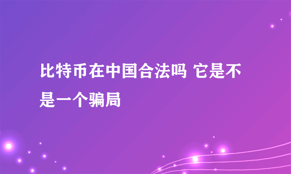 比特币在中国合法吗 它是不是一个骗局