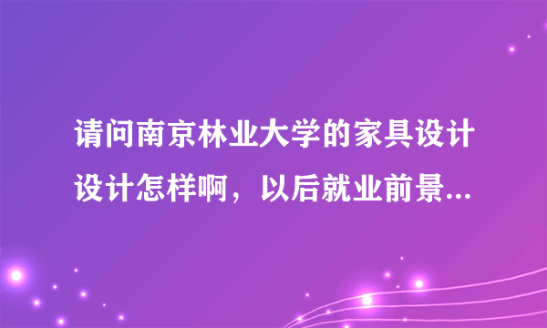 请问南京林业大学的家具设计设计怎样啊，以后就业前景好吗？毕业后一般从事什么工作啊。