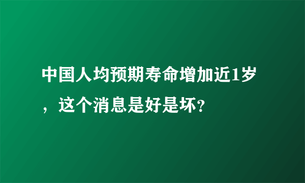 中国人均预期寿命增加近1岁，这个消息是好是坏？