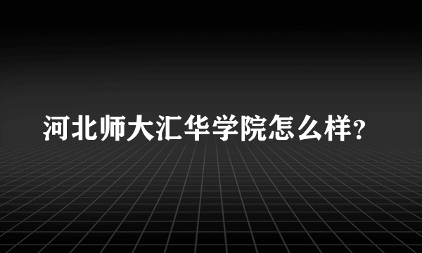 河北师大汇华学院怎么样？