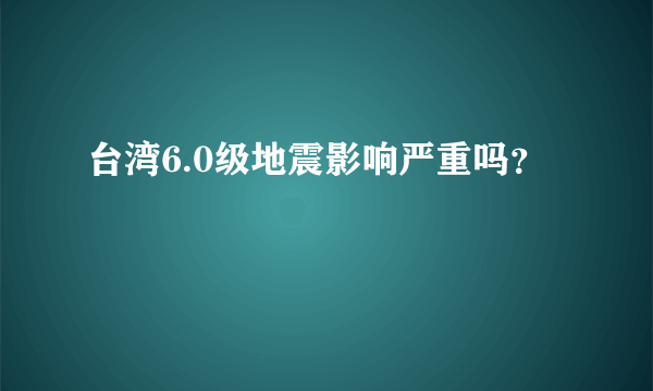 台湾6.0级地震影响严重吗？