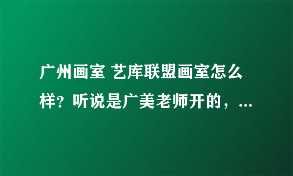 广州画室 艺库联盟画室怎么样？听说是广美老师开的，请问还有招生吗？