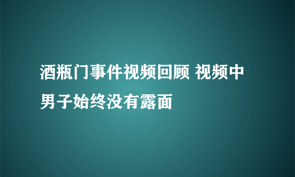 酒瓶门事件视频回顾 视频中男子始终没有露面 