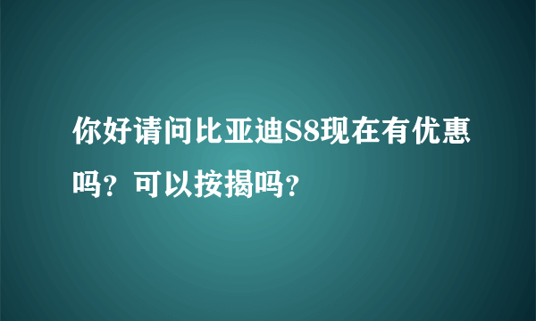 你好请问比亚迪S8现在有优惠吗？可以按揭吗？