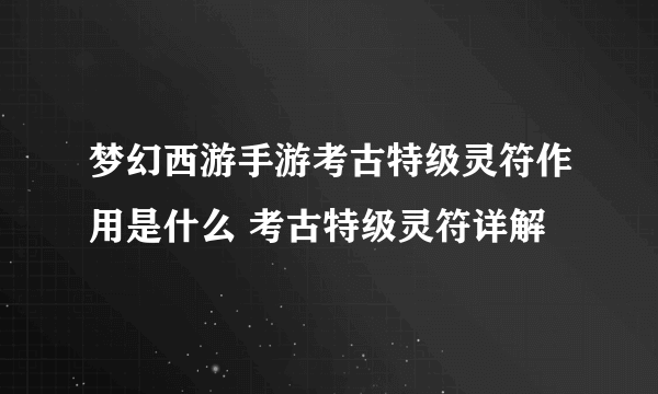 梦幻西游手游考古特级灵符作用是什么 考古特级灵符详解