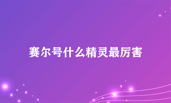 赛尔号什么精灵最厉害