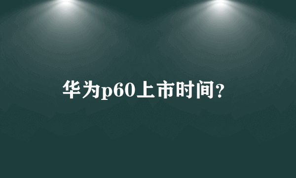 华为p60上市时间？