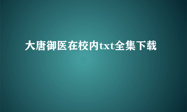 大唐御医在校内txt全集下载