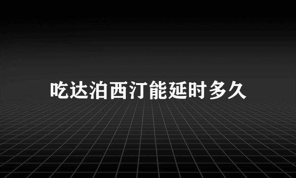 吃达泊西汀能延时多久