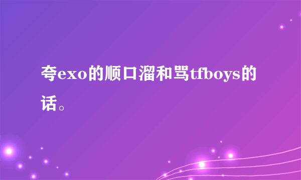 夸exo的顺口溜和骂tfboys的话。