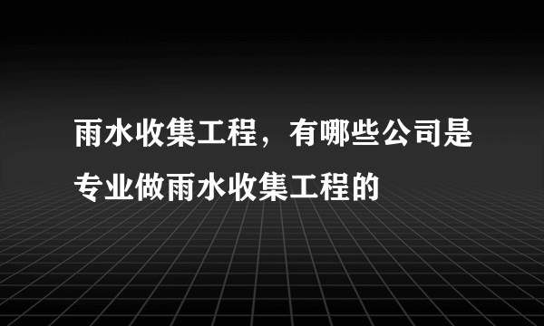 雨水收集工程，有哪些公司是专业做雨水收集工程的