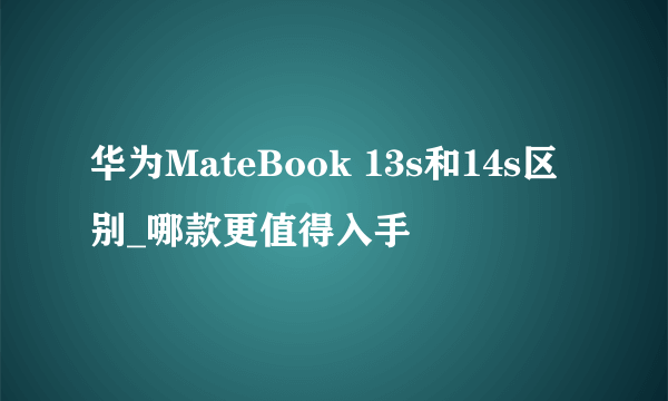 华为MateBook 13s和14s区别_哪款更值得入手