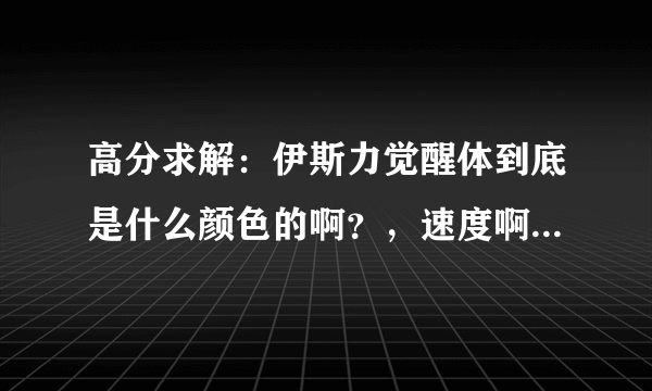 高分求解：伊斯力觉醒体到底是什么颜色的啊？，速度啊，速度！！！