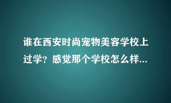 谁在西安时尚宠物美容学校上过学？感觉那个学校怎么样？非常感谢！