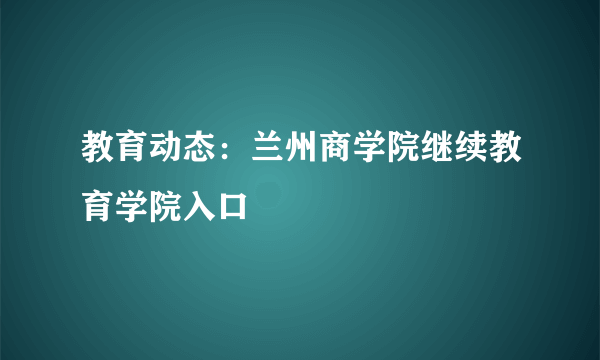 教育动态：兰州商学院继续教育学院入口