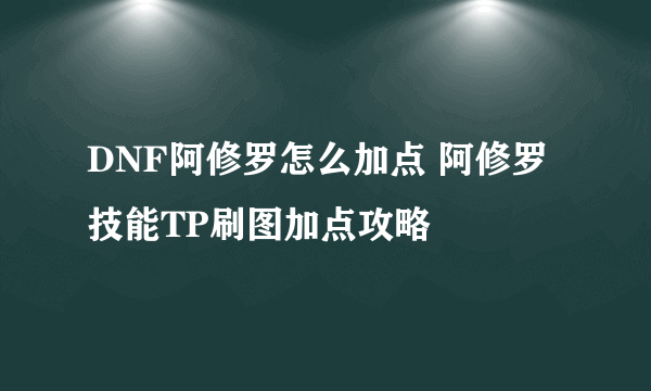 DNF阿修罗怎么加点 阿修罗技能TP刷图加点攻略