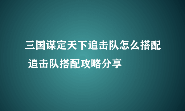 三国谋定天下追击队怎么搭配 追击队搭配攻略分享​