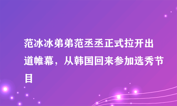 范冰冰弟弟范丞丞正式拉开出道帷幕，从韩国回来参加选秀节目