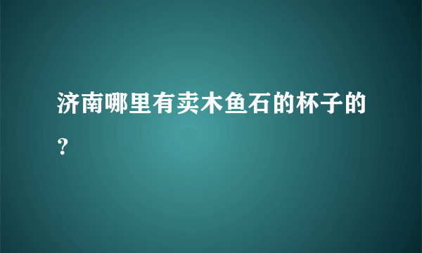 济南哪里有卖木鱼石的杯子的？