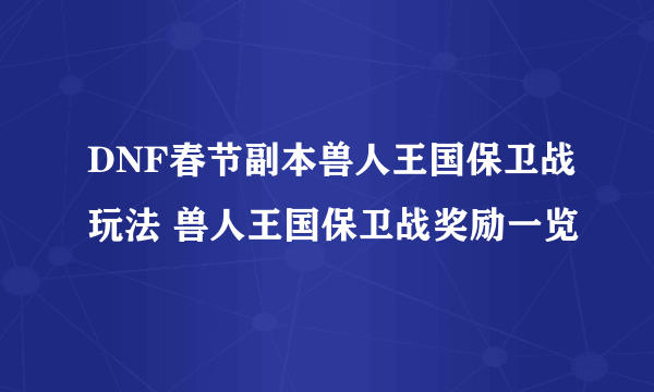 DNF春节副本兽人王国保卫战玩法 兽人王国保卫战奖励一览