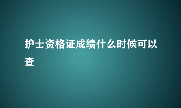 护士资格证成绩什么时候可以查