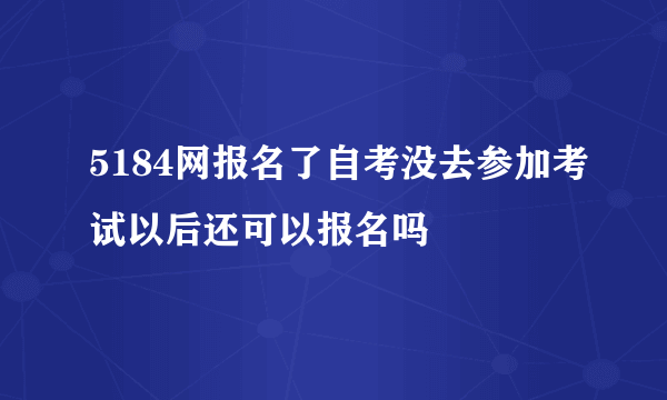 5184网报名了自考没去参加考试以后还可以报名吗