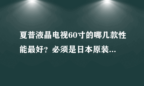 夏普液晶电视60寸的哪几款性能最好？必须是日本原装屏，不要奇美的，谢谢