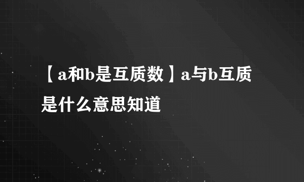 【a和b是互质数】a与b互质是什么意思知道