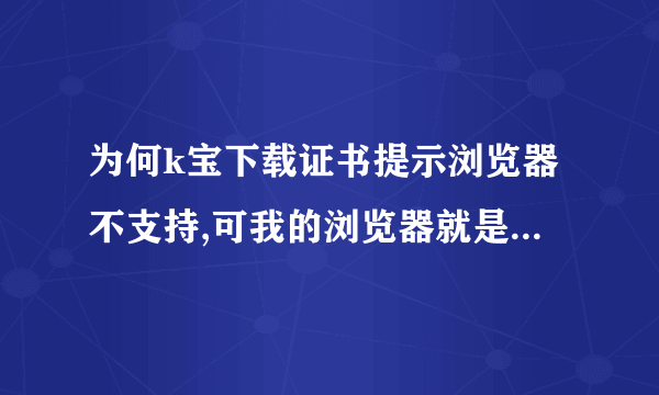 为何k宝下载证书提示浏览器不支持,可我的浏览器就是IE的啊!