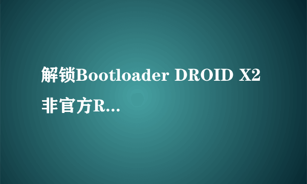 解锁Bootloader DROID X2非官方ROM放出