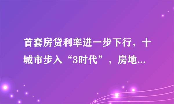 首套房贷利率进一步下行，十城市步入“3时代”，房地产行业回暖了吗？