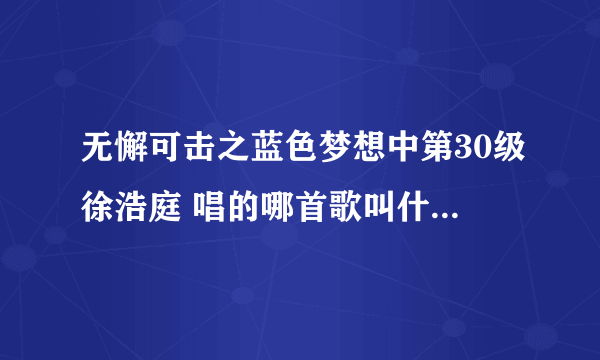 无懈可击之蓝色梦想中第30级徐浩庭 唱的哪首歌叫什么名字？