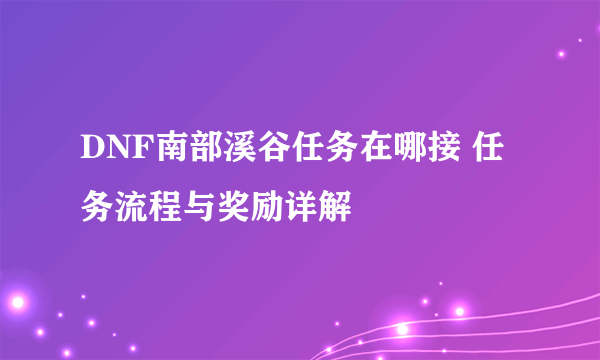 DNF南部溪谷任务在哪接 任务流程与奖励详解