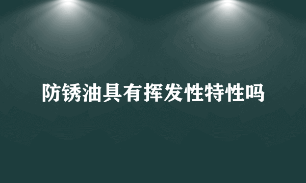 防锈油具有挥发性特性吗