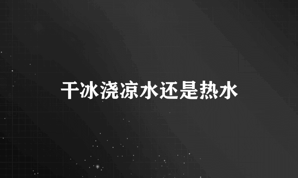 干冰浇凉水还是热水