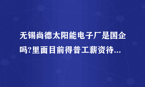 无锡尚德太阳能电子厂是国企吗?里面目前得普工薪资待遇怎么样？