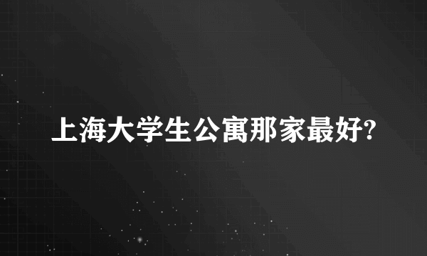 上海大学生公寓那家最好?