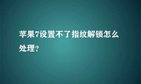 苹果7设置不了指纹解锁怎么处理？