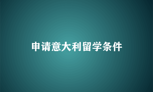 申请意大利留学条件