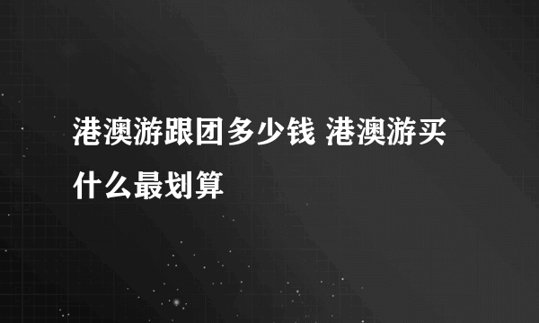 港澳游跟团多少钱 港澳游买什么最划算