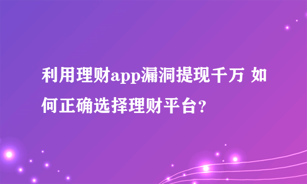 利用理财app漏洞提现千万 如何正确选择理财平台？